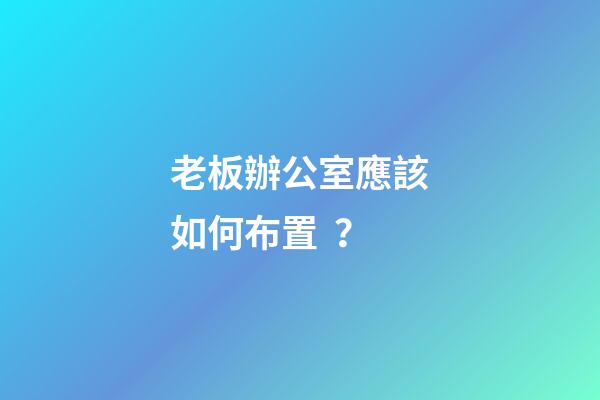 老板辦公室應該如何布置？